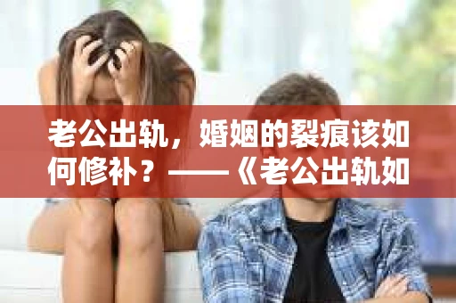 老公出轨，婚姻的裂痕该如何修补？——《老公出轨如何挽回的书》带你走出困境