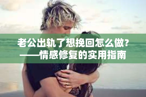 老公出轨了想挽回怎么做？——情感修复的实用指南