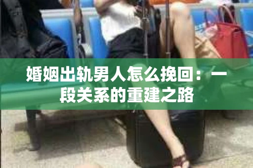 婚姻出轨男人怎么挽回：一段关系的重建之路