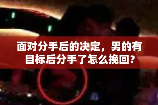 面对分手后的决定，男的有目标后分手了怎么挽回？