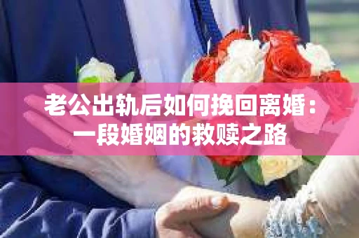 老公出轨后如何挽回离婚：一段婚姻的救赎之路