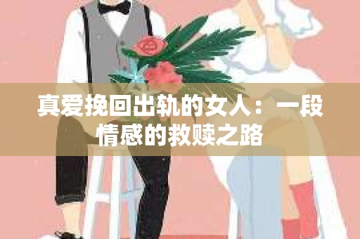 真爱挽回出轨的女人：一段情感的救赎之路