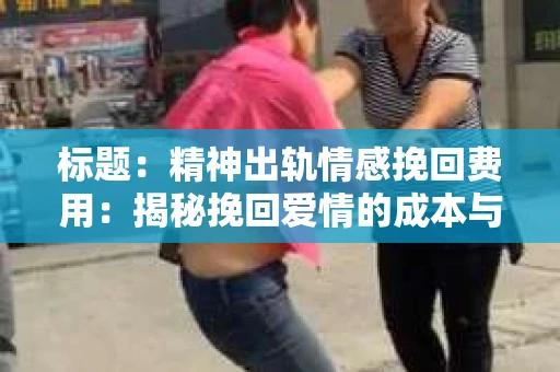 标题：精神出轨情感挽回费用：揭秘挽回爱情的成本与价值