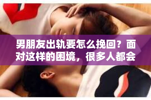 男朋友出轨要怎么挽回？面对这样的困境，很多人都会感到无助和痛苦。但请相信，无论情况多么复杂，总有解决问题的方法。今天，就让我来和大家聊聊，当男朋友出轨时，我们应该如何挽回这段感情。