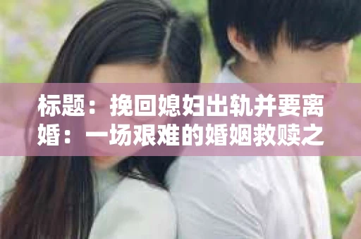 标题：挽回媳妇出轨并要离婚：一场艰难的婚姻救赎之路