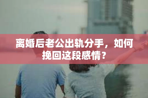 离婚后老公出轨分手，如何挽回这段感情？