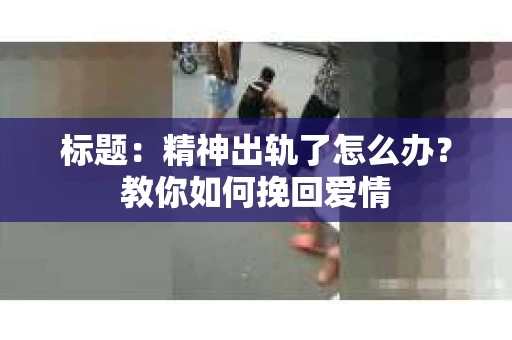 标题：精神出轨了怎么办？教你如何挽回爱情