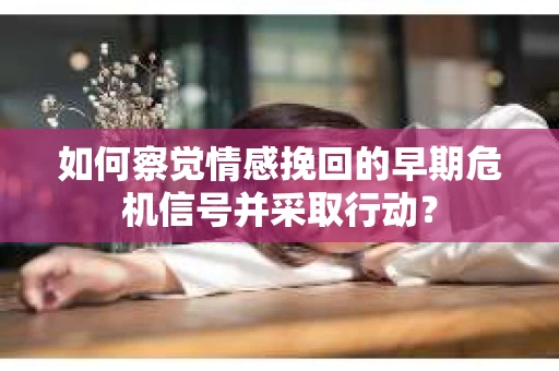 如何察觉情感挽回的早期危机信号并采取行动？