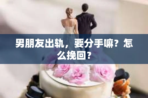 男朋友出轨，要分手嘛？怎么挽回？