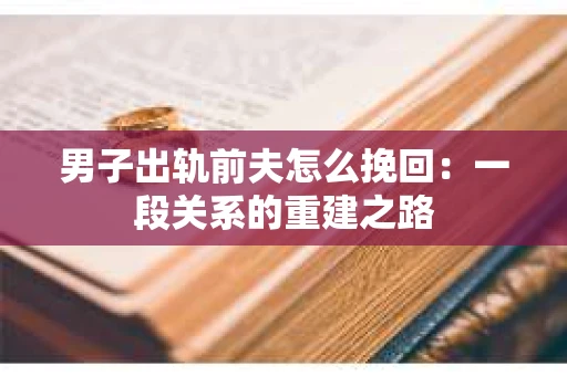 男子出轨前夫怎么挽回：一段关系的重建之路