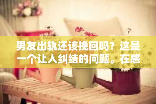 男友出轨还该挽回吗?这是一个让人纠结的问题。在感情的世界里,每个人都会遇到各种各样的困扰,而出轨无疑是其中最让人痛苦的一种。那么,当男友出轨时,我们究竟该不该挽回这段感情呢?以下是我的一些看法。 男友出轨还该挽回吗?这是一个让人纠结的问题。在感情的世界里,每个人都会遇到各种各样的困扰,而出轨无疑是其中最让人痛苦的一种。那么,当男友出轨时,我们究竟该不该挽回这段感情呢?以下是我的一些看法。