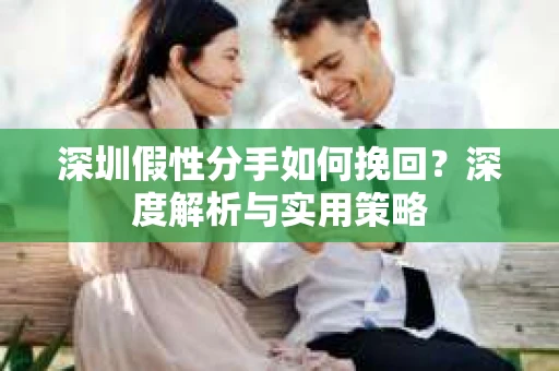 深圳假性分手如何挽回？深度解析与实用策略