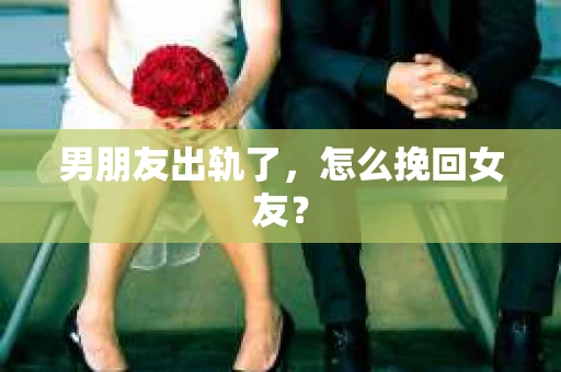男朋友出轨了，怎么挽回女友？