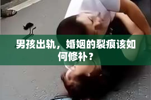 男孩出轨，婚姻的裂痕该如何修补？