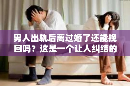男人出轨后离过婚了还能挽回吗？这是一个让人纠结的问题。在这个充满变数的世界里，婚姻的稳固性似乎变得越来越难以保证。那么，当一个男人出轨后离婚了，他还有机会挽回这段婚姻吗？今天，我们就来探讨一下这个问题。