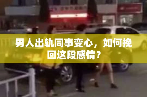 男人出轨同事变心，如何挽回这段感情？