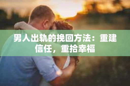 男人出轨的挽回方法：重建信任，重拾幸福