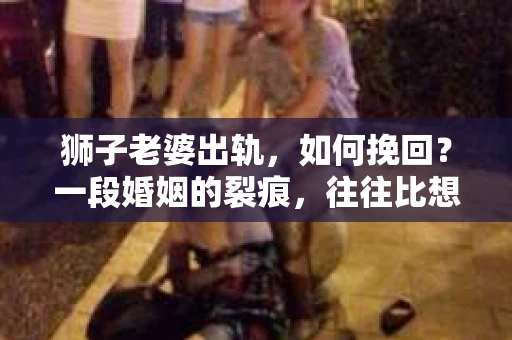 狮子老婆出轨，如何挽回？一段婚姻的裂痕，往往比想象中更难以修复。但面对这样的困境，我们仍可以尝试寻找解决问题的方法。以下，我将结合实际情况，分享一些关于如何挽回狮子老婆出轨的心得。