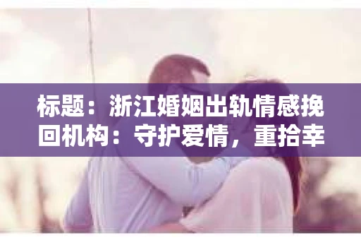 标题：浙江婚姻出轨情感挽回机构：守护爱情，重拾幸福