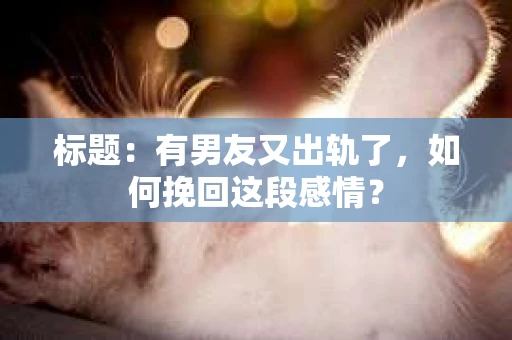 标题：有男友又出轨了，如何挽回这段感情？