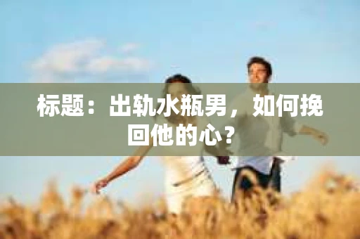 标题：出轨水瓶男，如何挽回他的心？