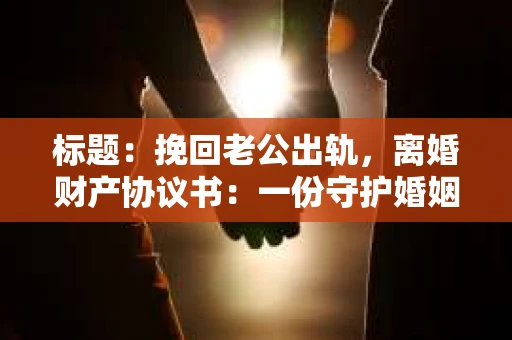标题：挽回老公出轨，离婚财产协议书：一份守护婚姻与财产的明智选择