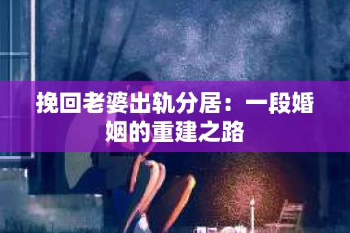 挽回老婆出轨分居：一段婚姻的重建之路