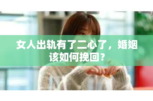 女人出轨有了二心了,婚姻该如何挽回? 女人出轨有了二心了,婚姻该如何挽回?