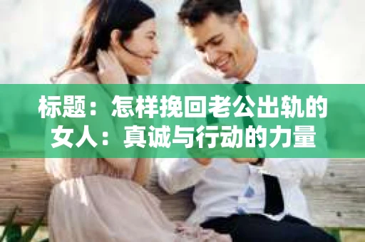 标题：怎样挽回老公出轨的女人：真诚与行动的力量