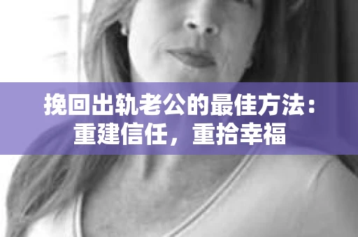 挽回出轨老公的最佳方法：重建信任，重拾幸福