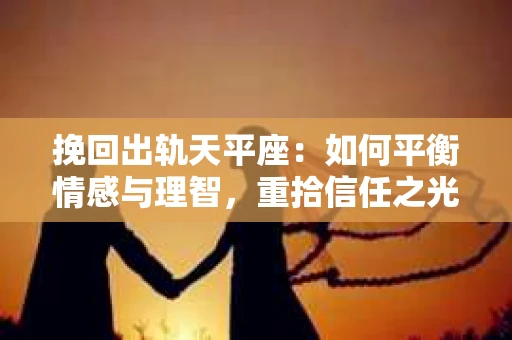 挽回出轨天平座：如何平衡情感与理智，重拾信任之光