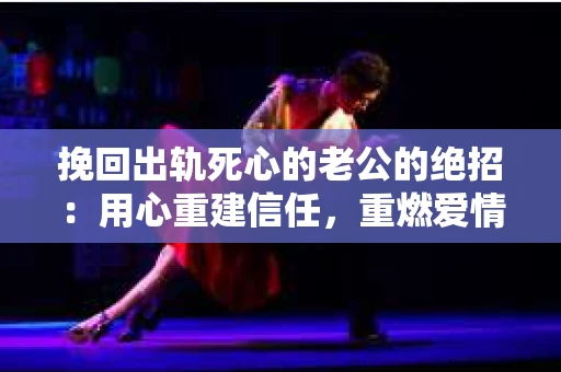 挽回出轨死心的老公的绝招：用心重建信任，重燃爱情火花