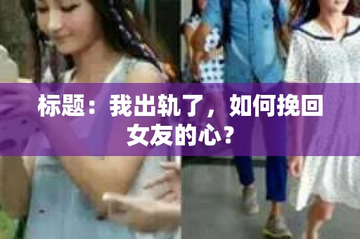 标题：我出轨了，如何挽回女友的心？