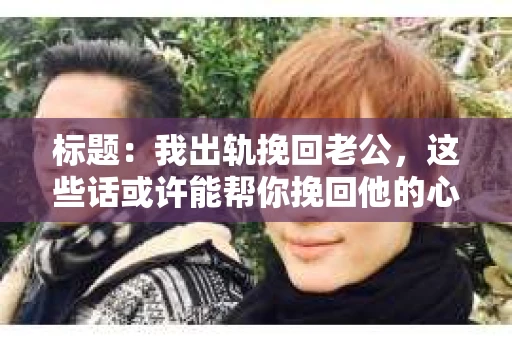 标题：我出轨挽回老公，这些话或许能帮你挽回他的心