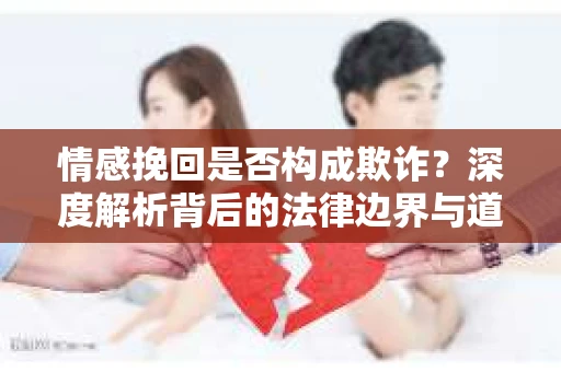 情感挽回是否构成欺诈？深度解析背后的法律边界与道德伦理
