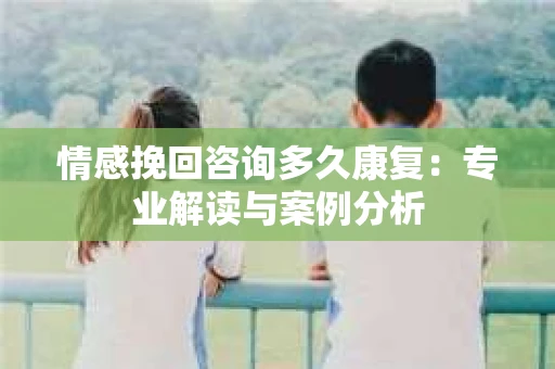 情感挽回咨询多久康复：专业解读与案例分析