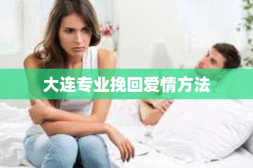 大连专业挽回爱情方法