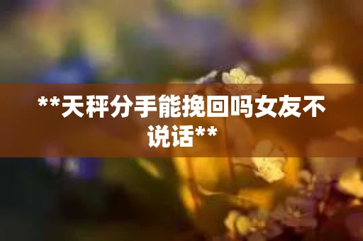**天秤分手能挽回吗女友不说话**