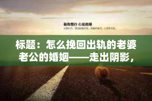 标题：怎么挽回出轨的老婆老公的婚姻——走出阴影，重建信任