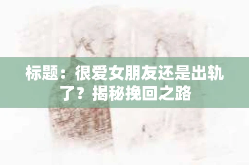 标题：很爱女朋友还是出轨了？揭秘挽回之路