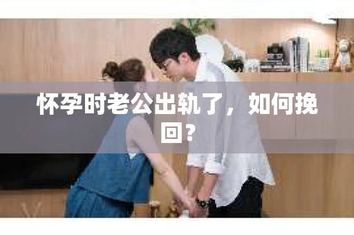 怀孕时老公出轨了，如何挽回？
