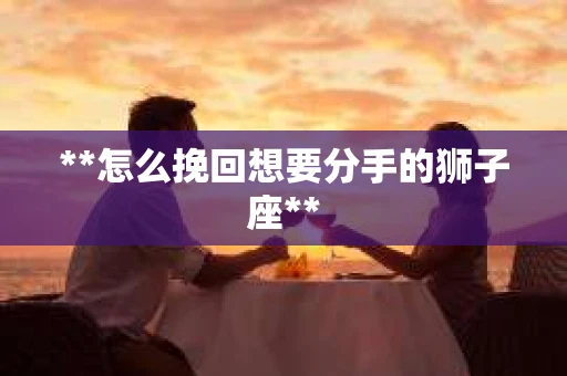 **怎么挽回想要分手的狮子座**