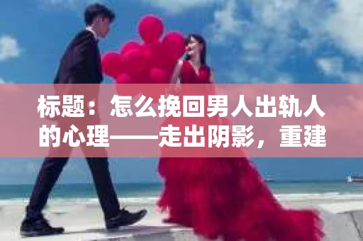 标题：怎么挽回男人出轨人的心理——走出阴影，重建信任