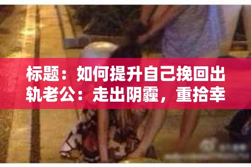 标题：如何提升自己挽回出轨老公：走出阴霾，重拾幸福