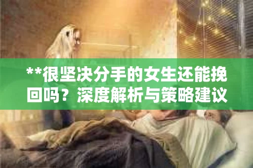 **很坚决分手的女生还能挽回吗？深度解析与策略建议**