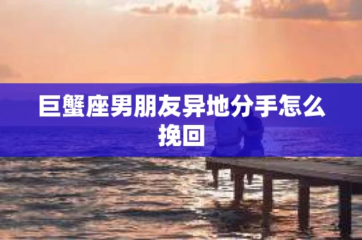 巨蟹座男朋友异地分手怎么挽回