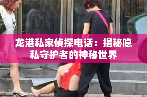 龙港私家侦探电话：揭秘隐私守护者的神秘世界