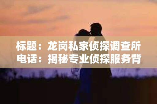 标题：龙岗私家侦探调查所电话：揭秘专业侦探服务背后的故事