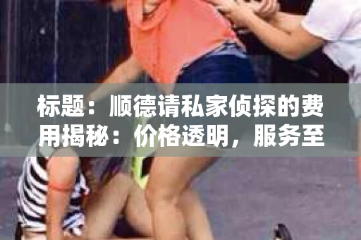 标题：顺德请私家侦探的费用揭秘：价格透明，服务至上