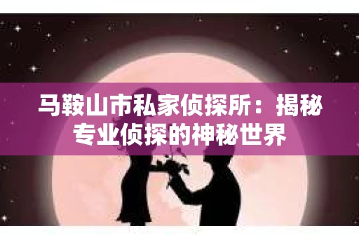 马鞍山市私家侦探所：揭秘专业侦探的神秘世界